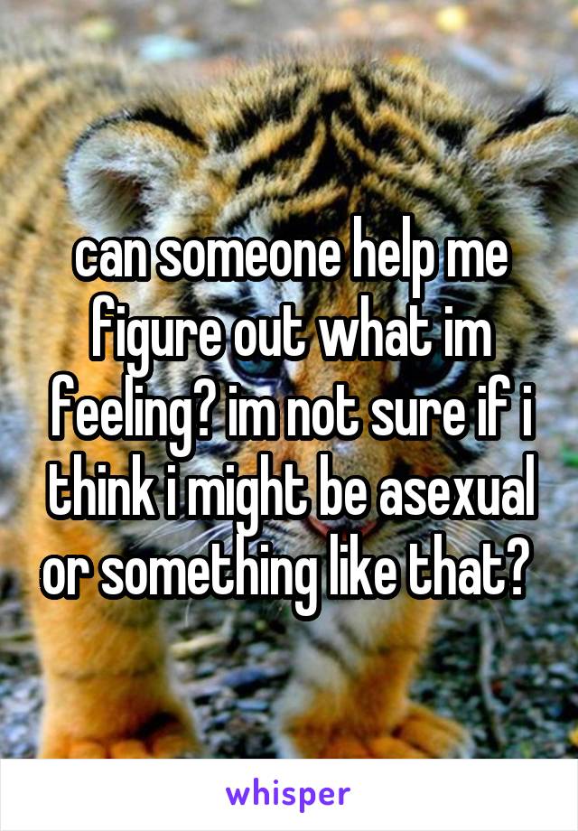 can someone help me figure out what im feeling? im not sure if i think i might be asexual or something like that? 