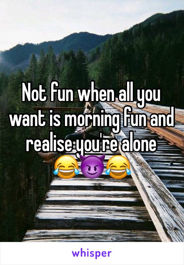 Not fun when all you want is morning fun and realise you're alone
😂😈😂