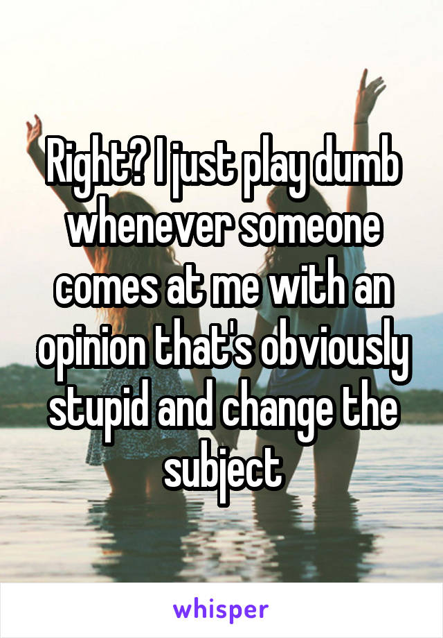 Right? I just play dumb whenever someone comes at me with an opinion that's obviously stupid and change the subject