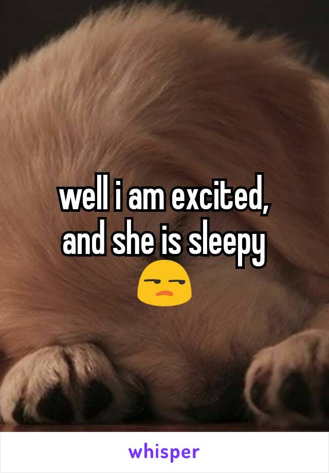 well i am excited,
and she is sleepy
😒