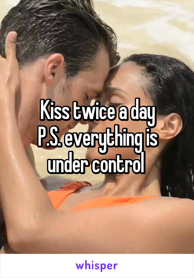 Kiss twice a day
P.S. everything is under control 