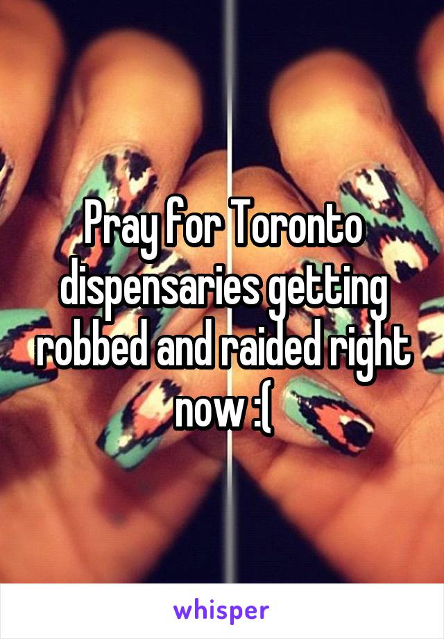 Pray for Toronto dispensaries getting robbed and raided right now :(