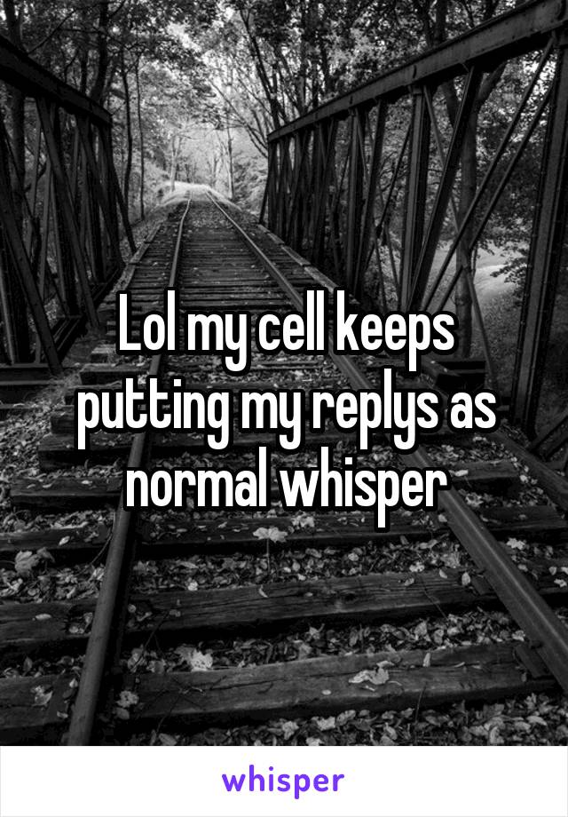 Lol my cell keeps putting my replys as normal whisper