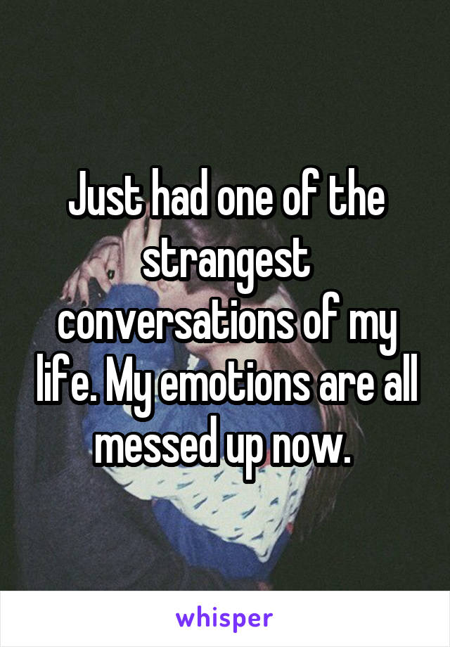 Just had one of the strangest conversations of my life. My emotions are all messed up now. 