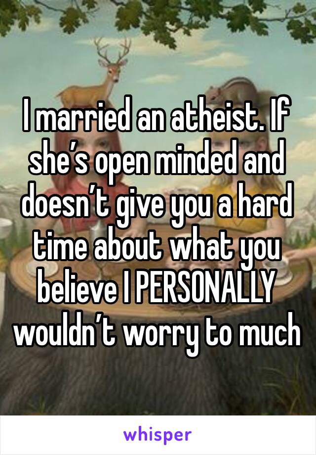 I married an atheist. If she’s open minded and doesn’t give you a hard time about what you believe I PERSONALLY wouldn’t worry to much 