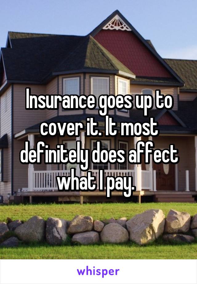 Insurance goes up to cover it. It most definitely does affect what I pay.  