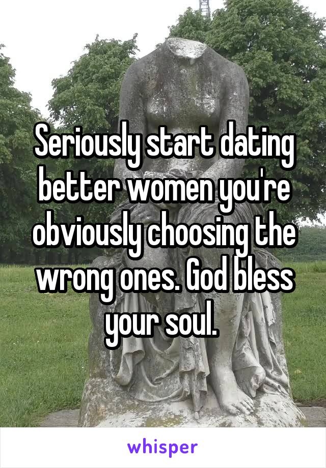 Seriously start dating better women you're obviously choosing the wrong ones. God bless your soul. 