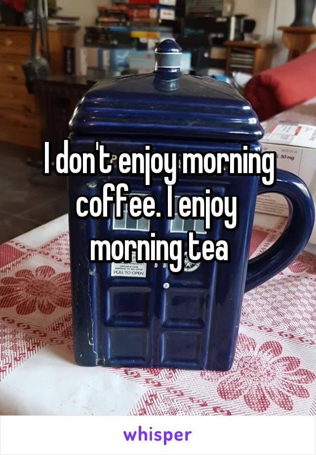 I don't enjoy morning coffee. I enjoy 
morning tea
