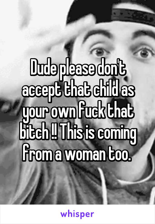 Dude please don't accept that child as your own fuck that bitch !! This is coming from a woman too. 