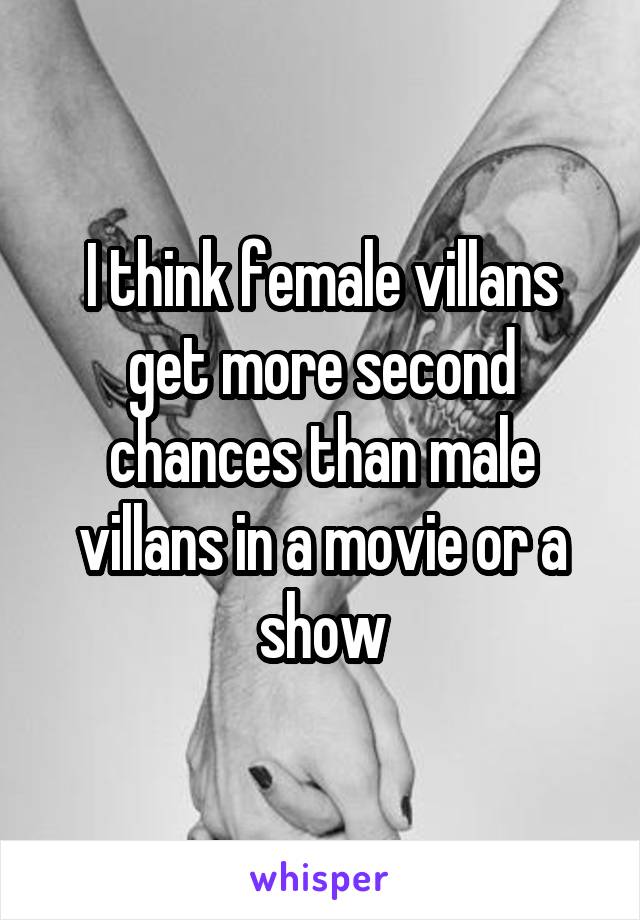 I think female villans get more second chances than male villans in a movie or a show