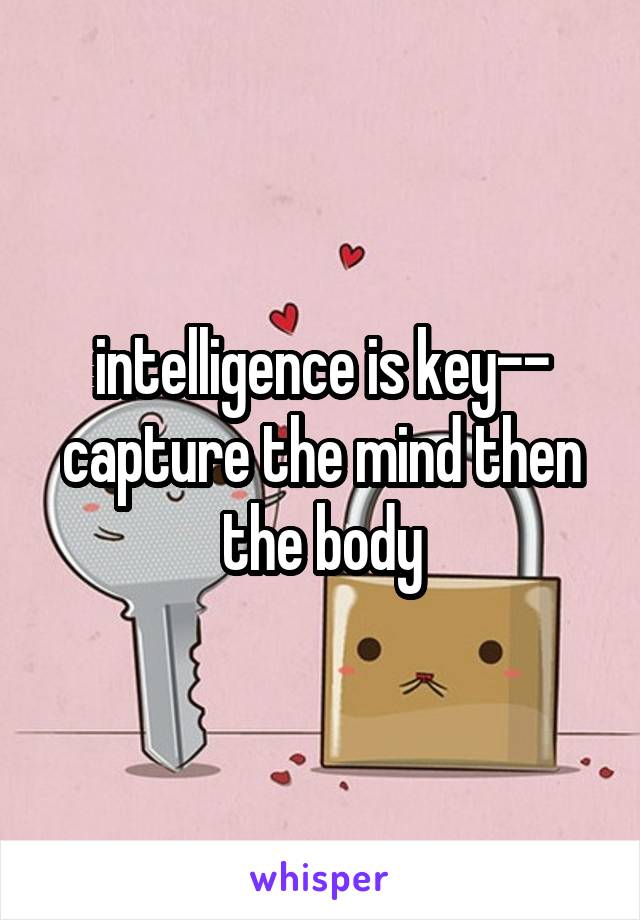 intelligence is key-- capture the mind then the body