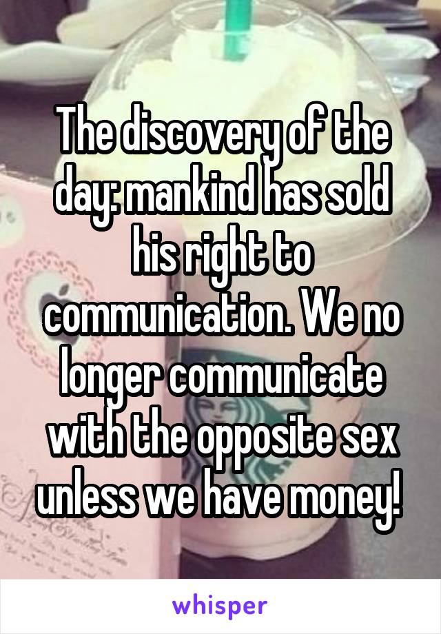 The discovery of the day: mankind has sold his right to communication. We no longer communicate with the opposite sex unless we have money! 