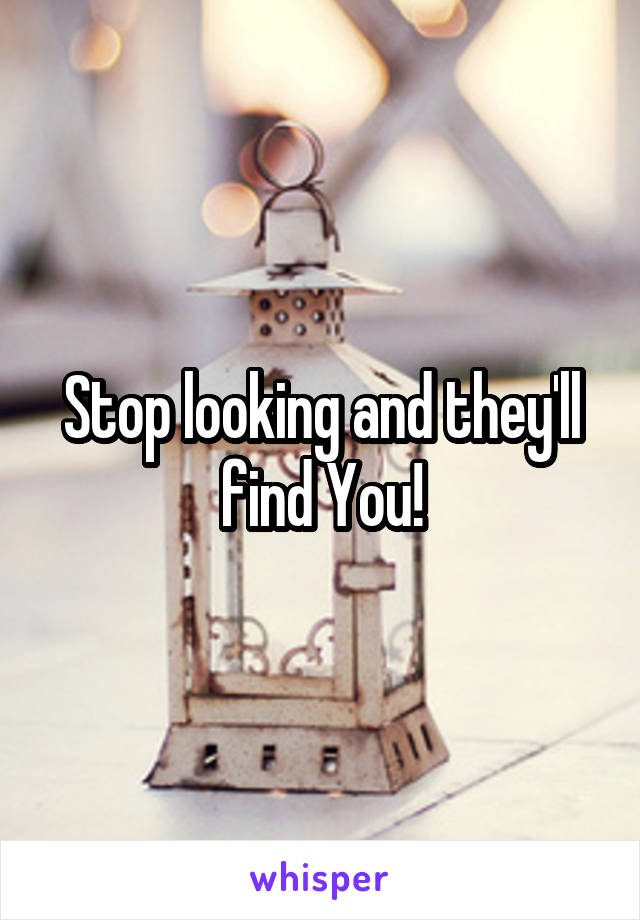 Stop looking and they'll find You!