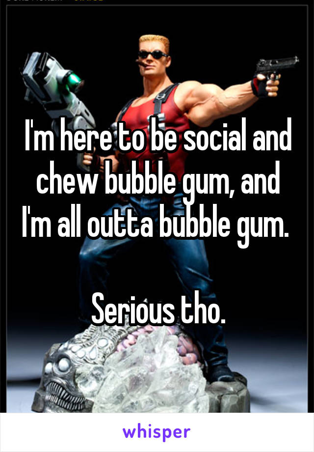 I'm here to be social and chew bubble gum, and I'm all outta bubble gum. 

Serious tho.