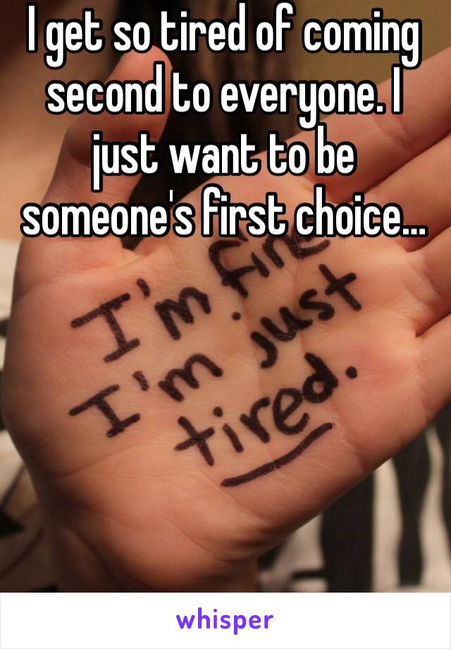 I get so tired of coming second to everyone. I just want to be someone's first choice…