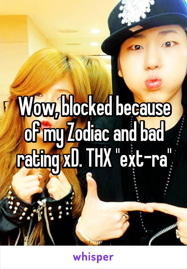 Wow, blocked because of my Zodiac and bad rating xD. THX "ext-ra"