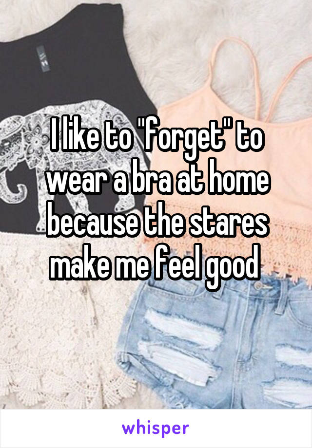 I like to "forget" to wear a bra at home because the stares make me feel good 
