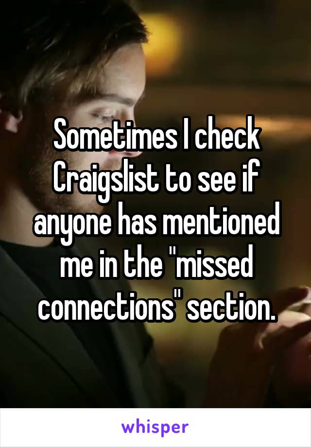 Sometimes I check Craigslist to see if anyone has mentioned me in the "missed connections" section.