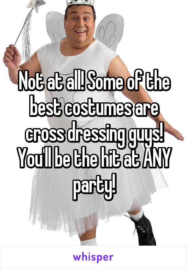 Not at all! Some of the best costumes are cross dressing guys! You'll be the hit at ANY party!