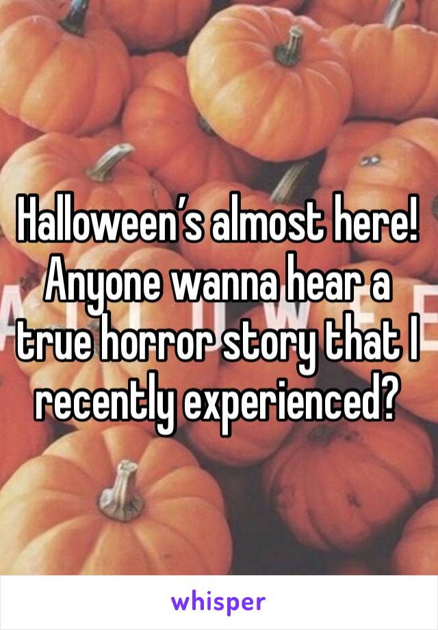 Halloween’s almost here! Anyone wanna hear a true horror story that I recently experienced?