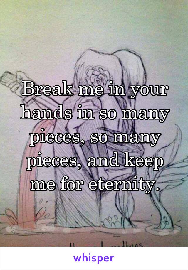 Break me in your hands in so many pieces, so many pieces, and keep me for eternity.