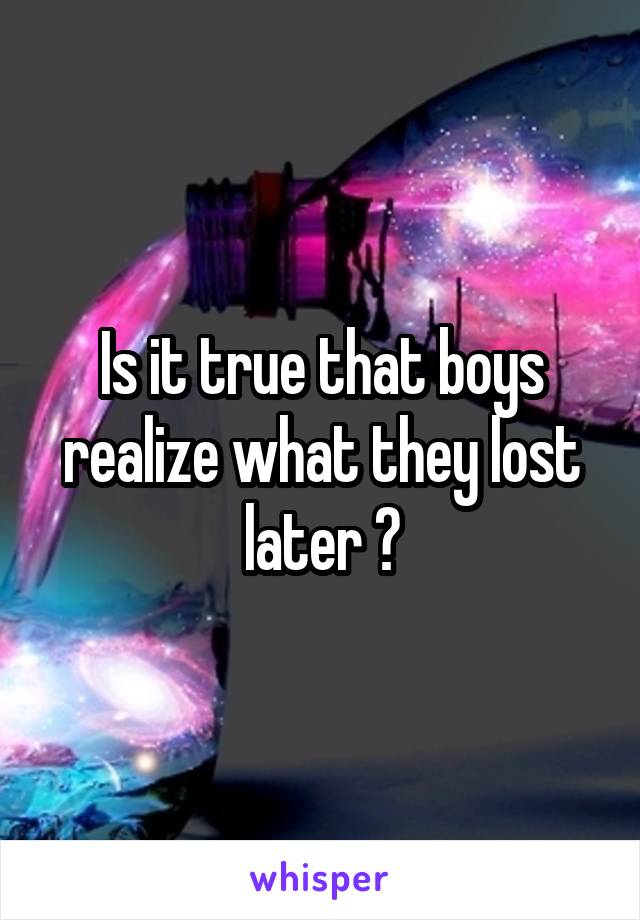 Is it true that boys realize what they lost later ?