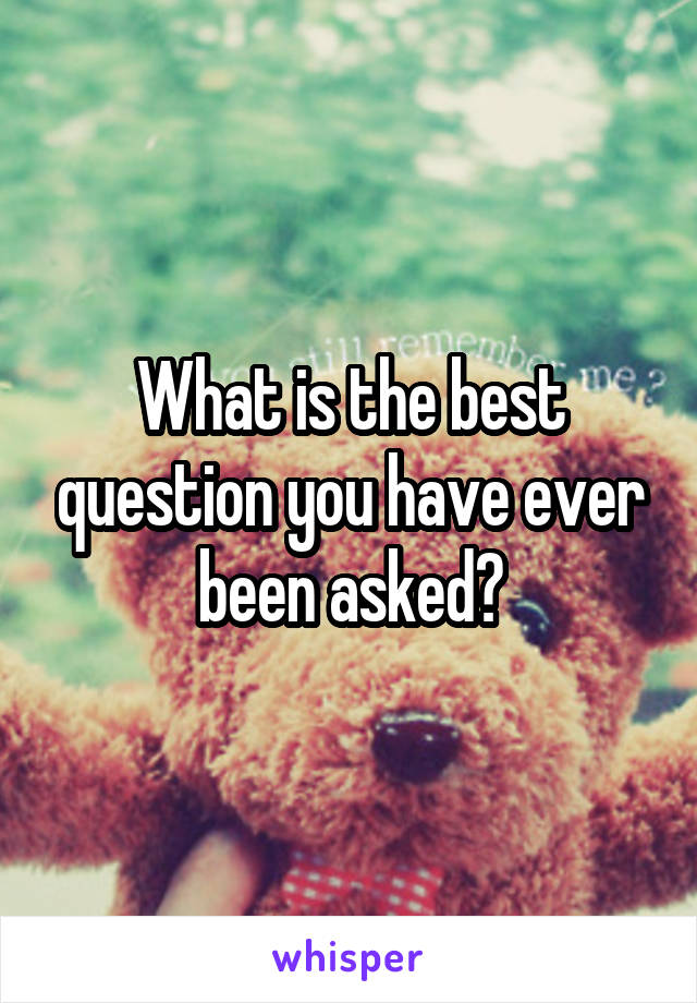 What is the best question you have ever been asked?