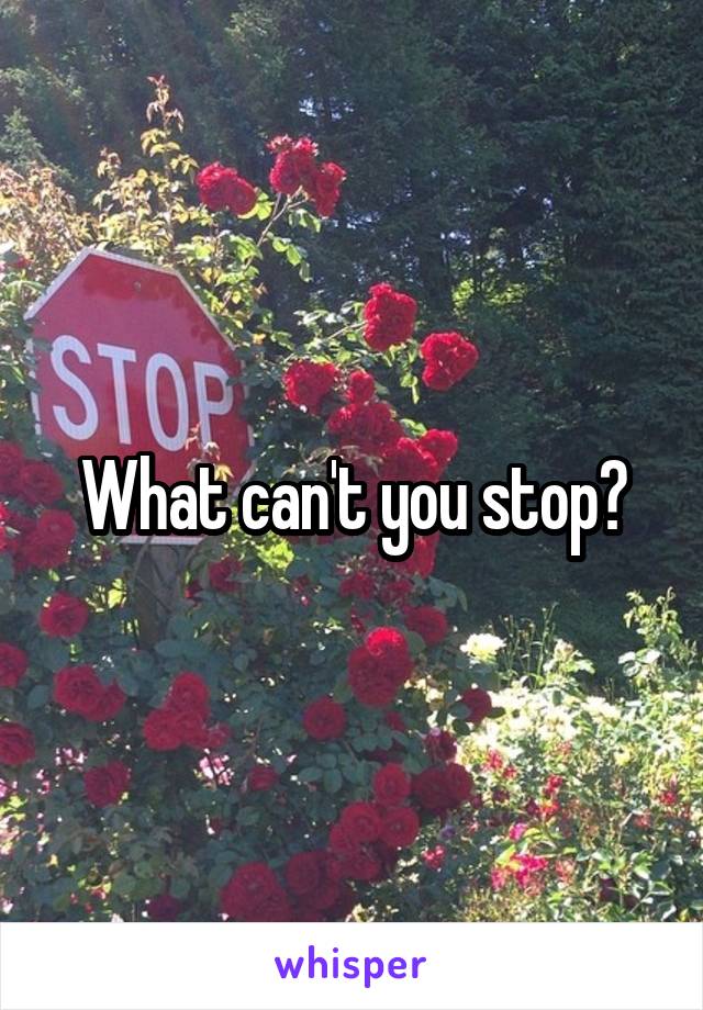 What can't you stop?