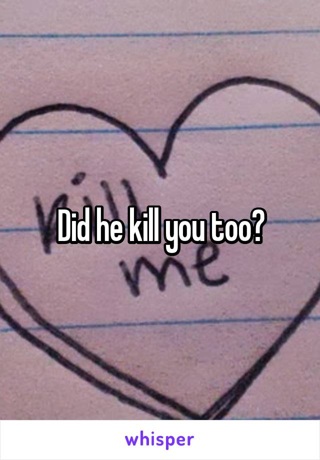 Did he kill you too?