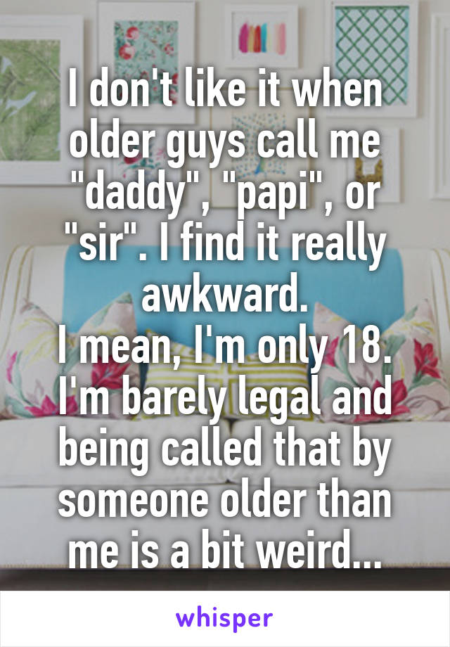 I don't like it when older guys call me "daddy", "papi", or "sir". I find it really awkward.
I mean, I'm only 18. I'm barely legal and being called that by someone older than me is a bit weird...