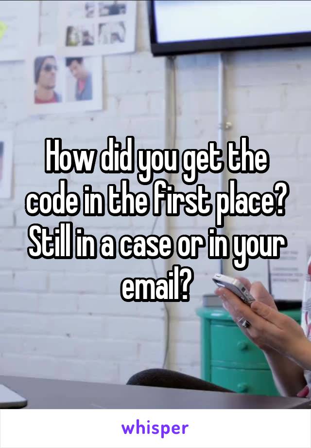 How did you get the code in the first place? Still in a case or in your email?