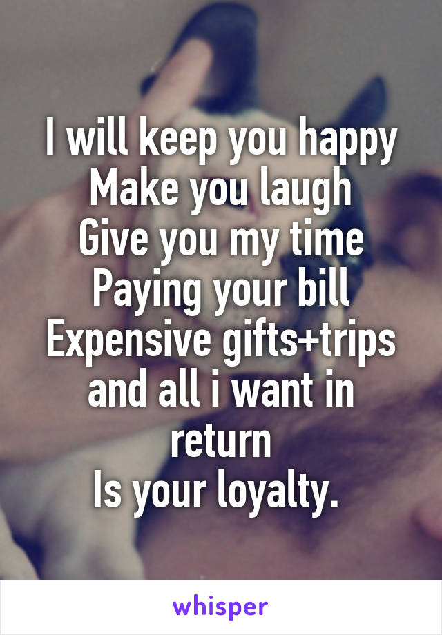 I will keep you happy
Make you laugh
Give you my time
Paying your bill
Expensive gifts+trips
and all i want in return
Is your loyalty. 