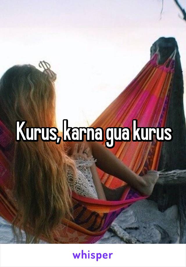 Kurus, karna gua kurus