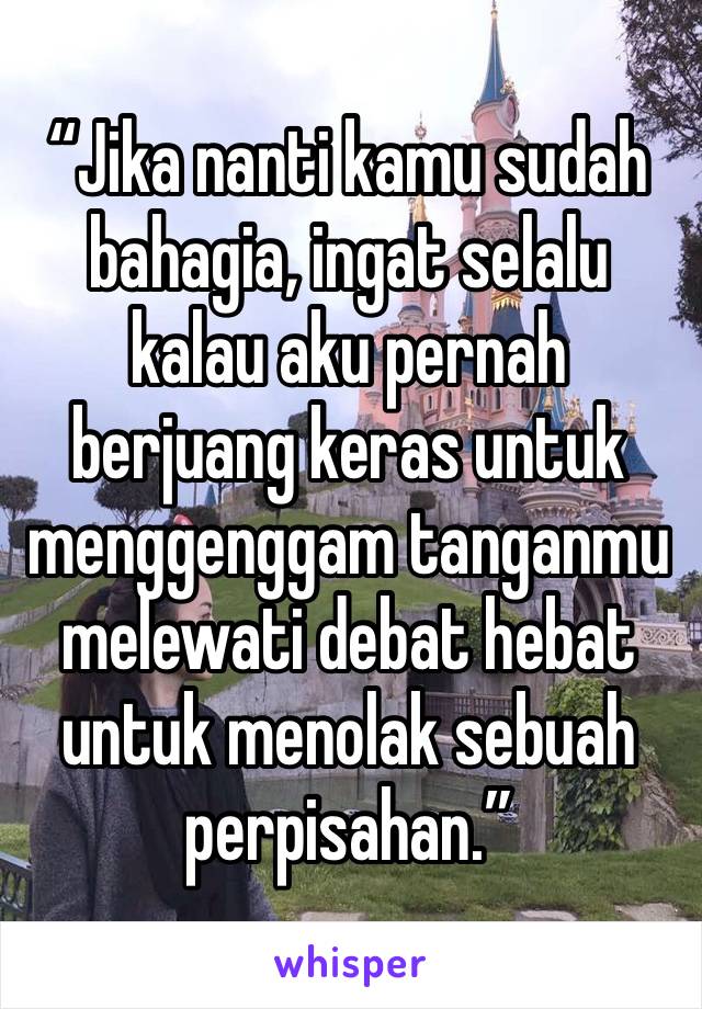 “Jika nanti kamu sudah bahagia, ingat selalu kalau aku pernah berjuang keras untuk menggenggam tanganmu melewati debat hebat untuk menolak sebuah perpisahan.”