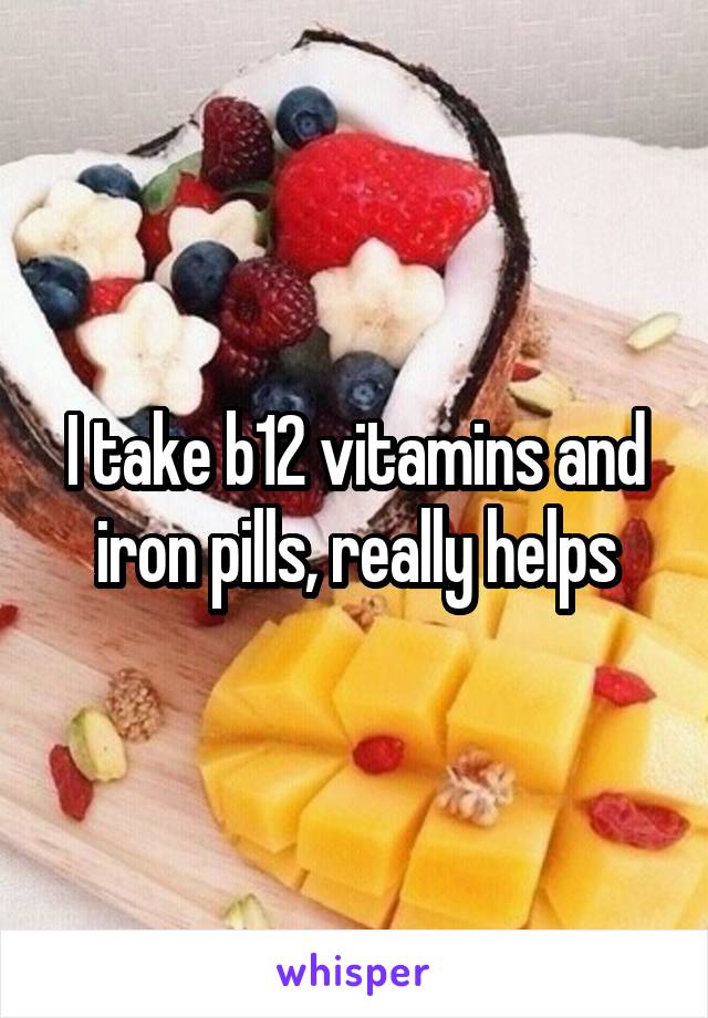 I take b12 vitamins and iron pills, really helps