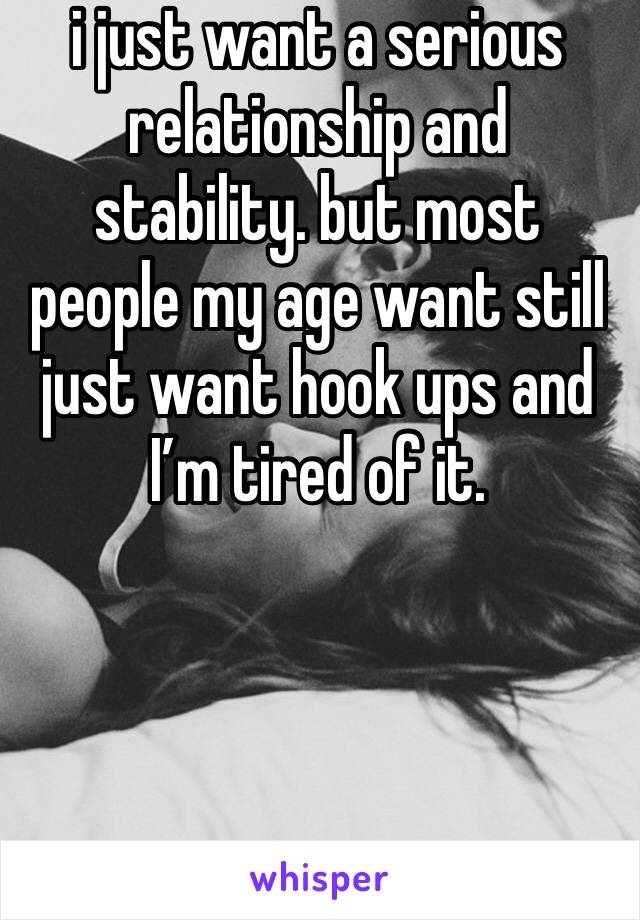 i just want a serious relationship and stability. but most people my age want still just want hook ups and I’m tired of it. 