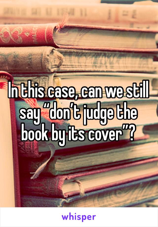 In this case, can we still say “don’t judge the book by its cover”?