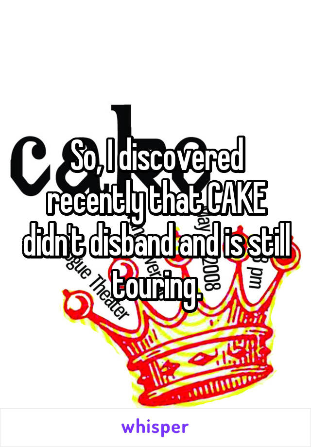 So, I discovered recently that CAKE didn't disband and is still touring.