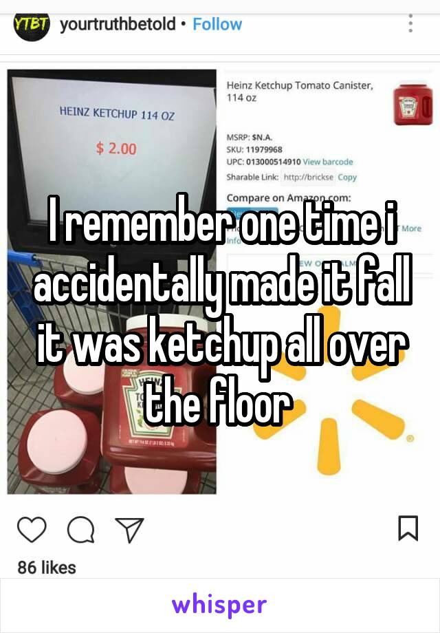 I remember one time i accidentally made it fall it was ketchup all over the floor 