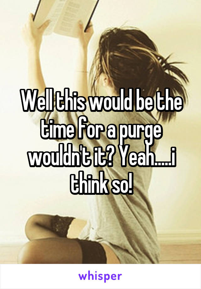 Well this would be the time for a purge wouldn't it? Yeah.....i think so!