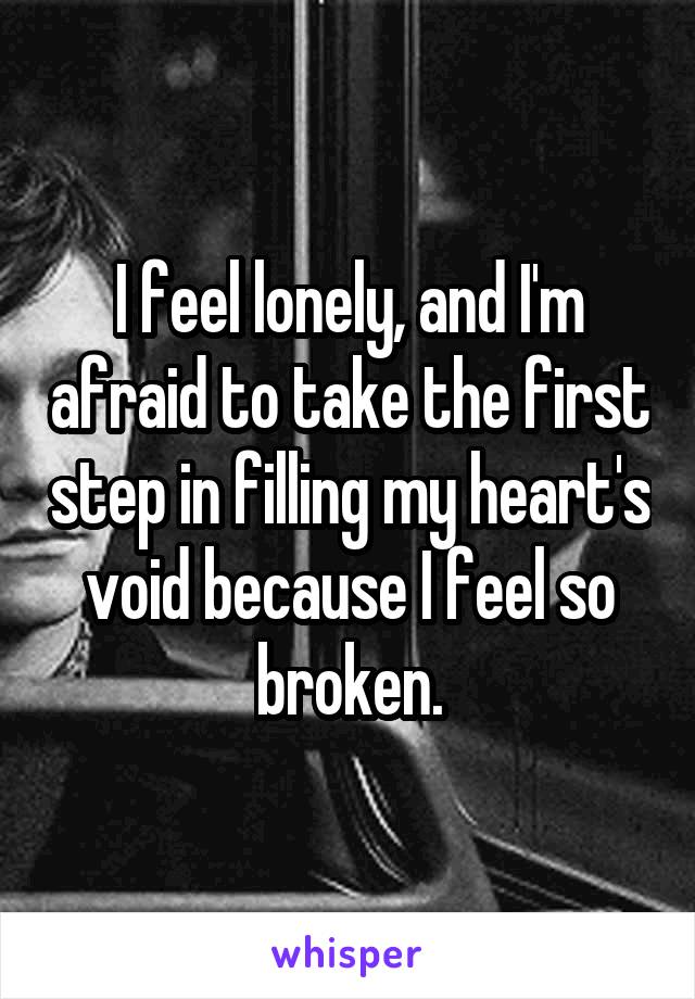 I feel lonely, and I'm afraid to take the first step in filling my heart's void because I feel so broken.