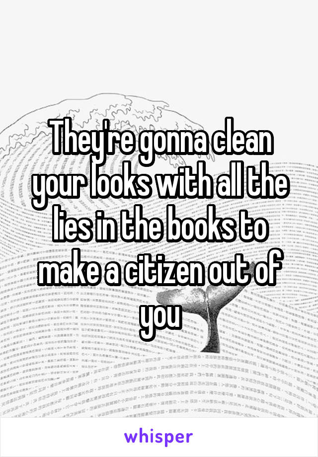 They're gonna clean your looks with all the lies in the books to make a citizen out of you