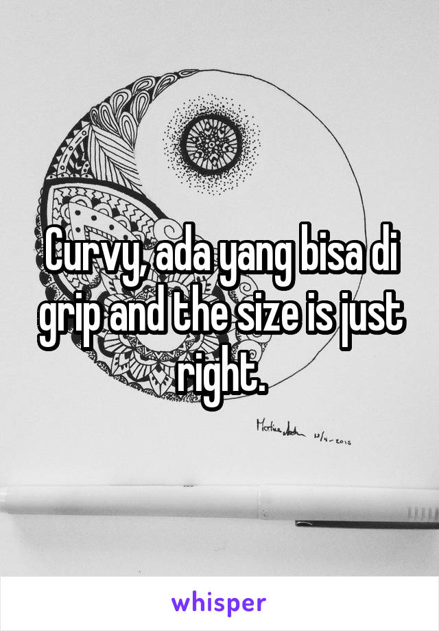 Curvy, ada yang bisa di grip and the size is just right.