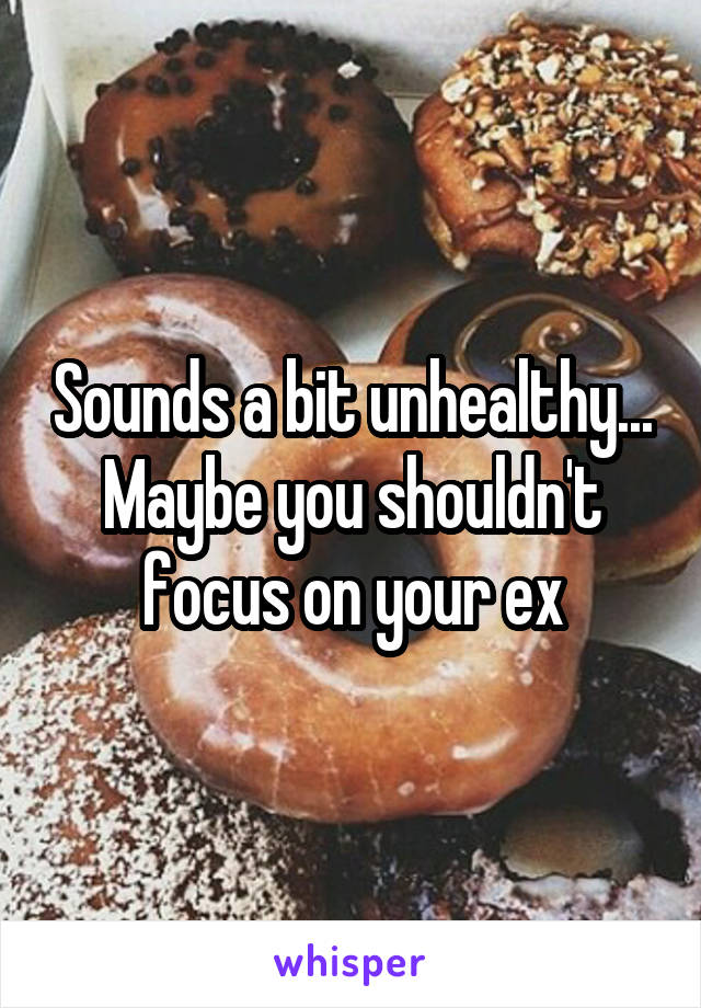 Sounds a bit unhealthy...
Maybe you shouldn't focus on your ex