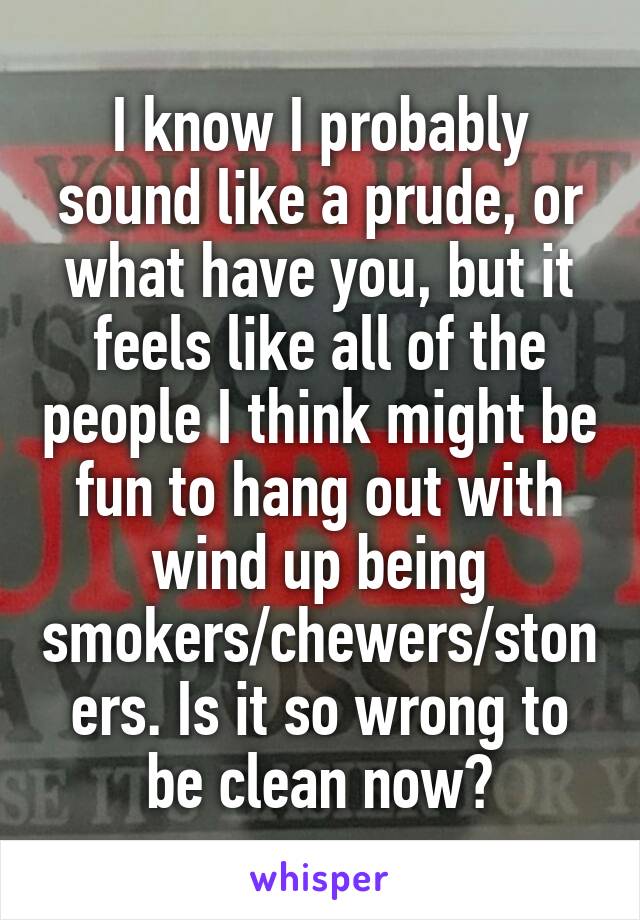 I know I probably sound like a prude, or what have you, but it feels like all of the people I think might be fun to hang out with wind up being smokers/chewers/stoners. Is it so wrong to be clean now?