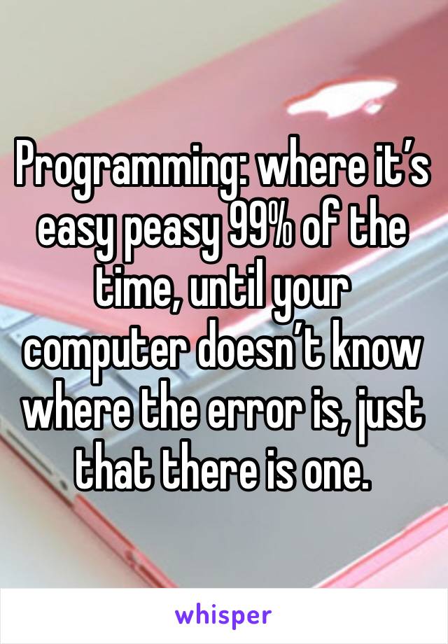 Programming: where it’s easy peasy 99% of the time, until your computer doesn’t know where the error is, just that there is one.