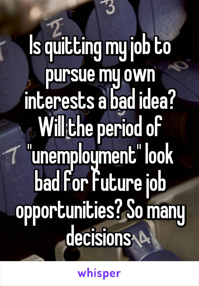 Is quitting my job to pursue my own interests a bad idea? Will the period of "unemployment" look bad for future job opportunities? So many decisions 