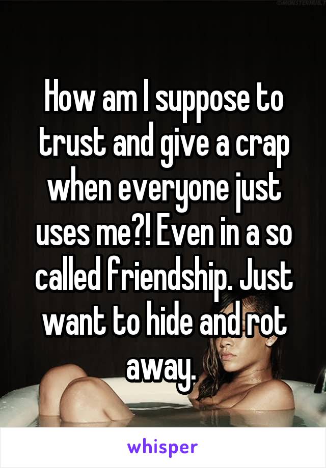 How am I suppose to trust and give a crap when everyone just uses me?! Even in a so called friendship. Just want to hide and rot away. 