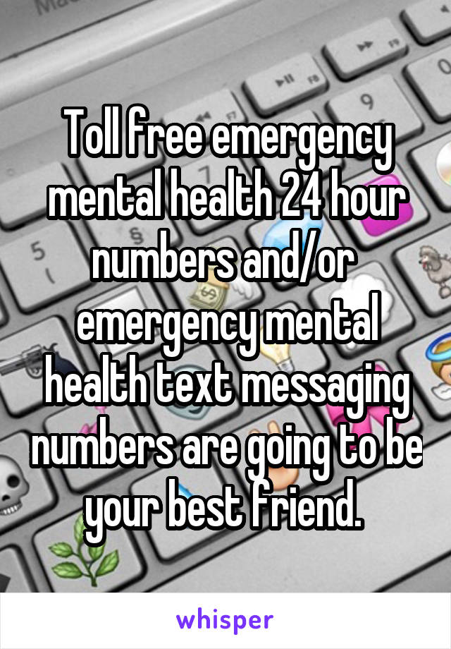 Toll free emergency mental health 24 hour numbers and/or  emergency mental health text messaging numbers are going to be your best friend. 