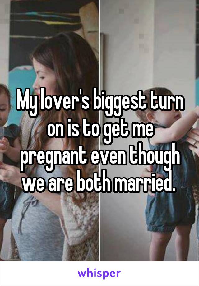 My lover's biggest turn on is to get me pregnant even though we are both married. 